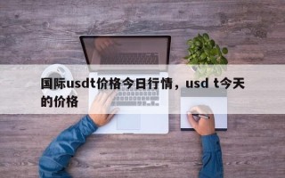 国际usdt价格今日行情，usd t今天的价格