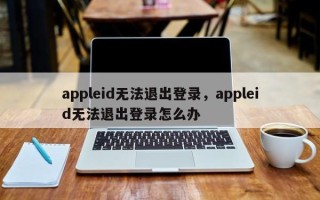 appleid无法退出登录，appleid无法退出登录怎么办