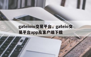 gateioio交易平台，gateio交易平台app及客户端下载