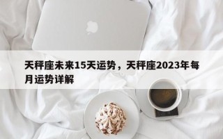 天秤座未来15天运势，天秤座2023年每月运势详解