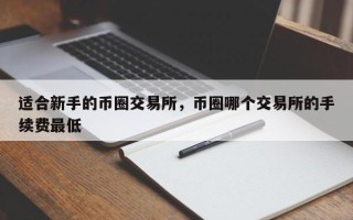 适合新手的币圈交易所，币圈哪个交易所的手续费最低