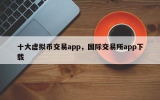 十大虚拟币交易app，国际交易所app下载