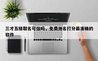 三才五格取名可信吗，免费测名打分最准确的软件