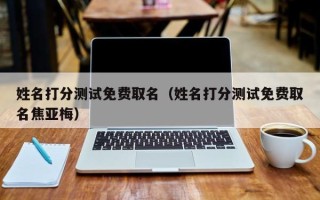 姓名打分测试免费取名（姓名打分测试免费取名焦亚梅）