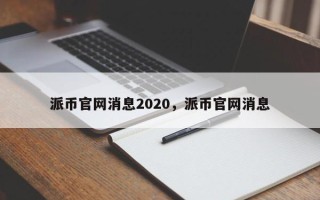 派币官网消息2020，派币官网消息