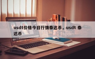 usdt价格今日行情泰达币，usdt 泰达币