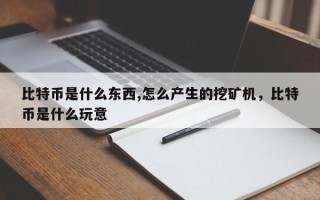 比特币是什么东西,怎么产生的挖矿机，比特币是什么玩意