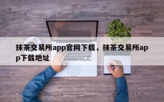 抹茶交易所app官网下载，抹茶交易所app下载地址