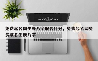 免费起名网生辰八字取名打分，免费起名网免费取名生辰八字