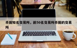 币圈知名交易所，前50名交易所币圈的交易所