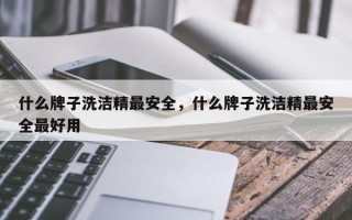 什么牌子洗洁精最安全，什么牌子洗洁精最安全最好用