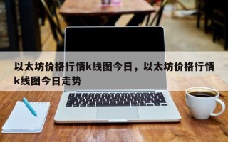 以太坊价格行情k线图今日，以太坊价格行情k线图今日走势