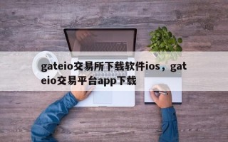 gateio交易所下载软件ios，gateio交易平台app下载