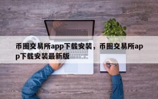 币圈交易所app下载安装，币圈交易所app下载安装最新版