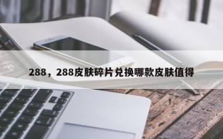 288，288皮肤碎片兑换哪款皮肤值得