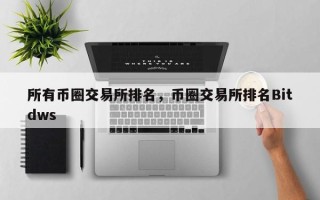 所有币圈交易所排名，币圈交易所排名Bitdws