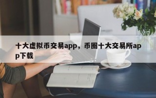 十大虚拟币交易app，币圈十大交易所app下载