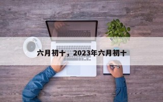 六月初十，2023年六月初十