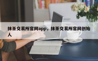 抹茶交易所官网app，抹茶交易所官网创始人