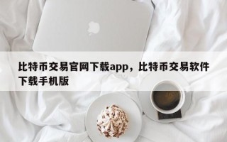 比特币交易官网下载app，比特币交易软件下载手机版