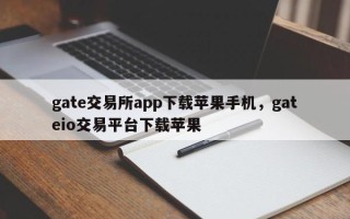 gate交易所app下载苹果手机，gateio交易平台下载苹果