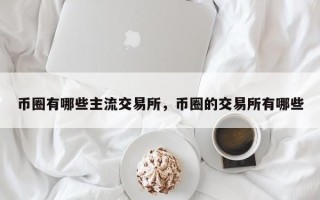 币圈有哪些主流交易所，币圈的交易所有哪些