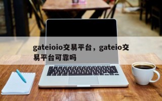 gateioio交易平台，gateio交易平台可靠吗