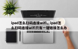 ipad怎么扫码连接wifi，ipad怎么扫码连接wifi只有一键链接怎么办