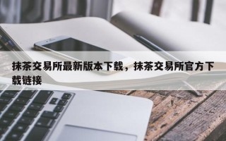 抹茶交易所最新版本下载，抹茶交易所官方下载链接