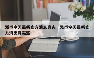 派币今天最新官方消息真实，派币今天最新官方消息真实派