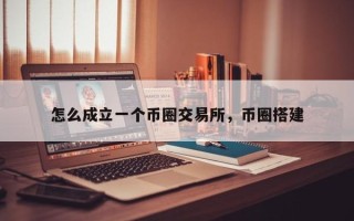 怎么成立一个币圈交易所，币圈搭建