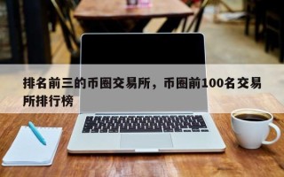 排名前三的币圈交易所，币圈前100名交易所排行榜