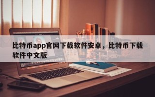 比特币app官网下载软件安卓，比特币下载软件中文版