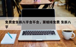 免费查生辰八字合不合，算姻缘免费 生辰八字