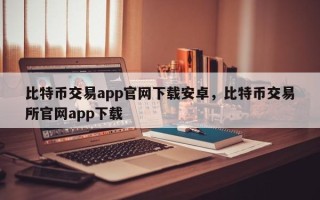 比特币交易app官网下载安卓，比特币交易所官网app下载