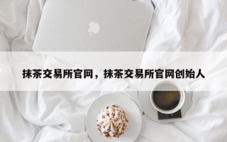 抹茶交易所官网，抹茶交易所官网创始人