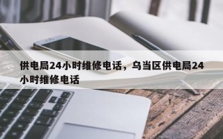 供电局24小时维修电话，乌当区供电局24小时维修电话