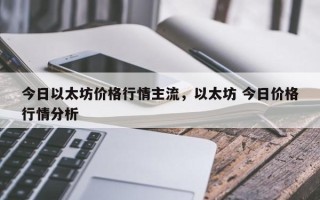 今日以太坊价格行情主流，以太坊 今日价格行情分析