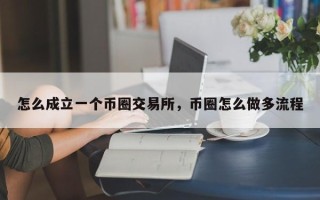 怎么成立一个币圈交易所，币圈怎么做多流程