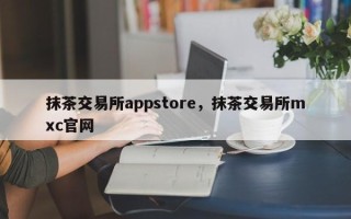 抹茶交易所appstore，抹茶交易所mxc官网