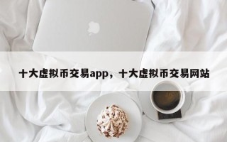 十大虚拟币交易app，十大虚拟币交易网站