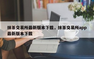 抹茶交易所最新版本下载，抹茶交易所app最新版本下载