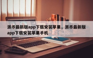 派币最新版app下载安装苹果，派币最新版app下载安装苹果手机