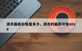 派币最新价格是多少，派币的最新价格2020