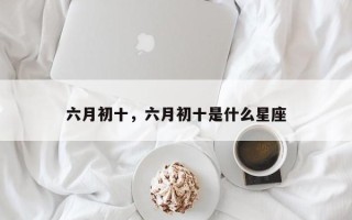 六月初十，六月初十是什么星座