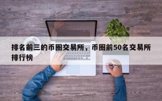 排名前三的币圈交易所，币圈前50名交易所排行榜