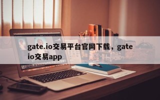 gate.io交易平台官网下载，gateio交易app