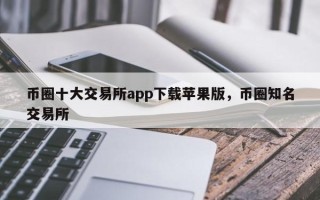 币圈十大交易所app下载苹果版，币圈知名交易所