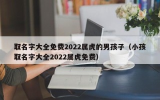 取名字大全免费2022属虎的男孩子（小孩取名字大全2022属虎免费）