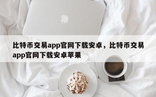 比特币交易app官网下载安卓，比特币交易app官网下载安卓苹果